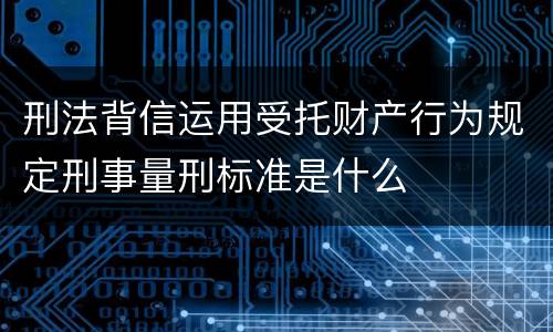 刑法背信运用受托财产行为规定刑事量刑标准是什么