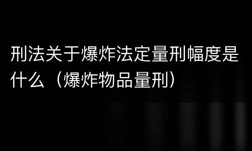 刑法关于爆炸法定量刑幅度是什么（爆炸物品量刑）