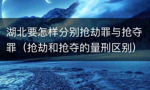 湖北要怎样分别抢劫罪与抢夺罪（抢劫和抢夺的量刑区别）