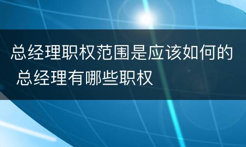 总经理职权范围是应该如何的 总经理有哪些职权