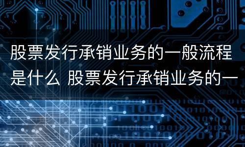 股票发行承销业务的一般流程是什么 股票发行承销业务的一般流程是什么
