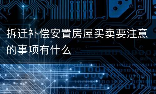 拆迁补偿安置房屋买卖要注意的事项有什么