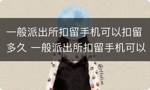 一般派出所扣留手机可以扣留多久 一般派出所扣留手机可以扣留多久的记录