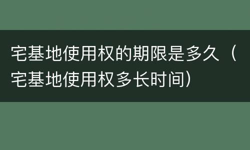宅基地使用权的期限是多久（宅基地使用权多长时间）