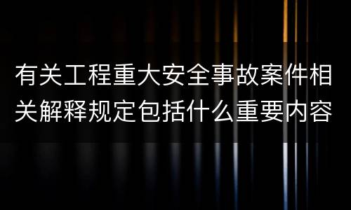 有关工程重大安全事故案件相关解释规定包括什么重要内容