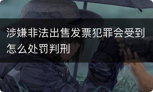 涉嫌非法出售发票犯罪会受到怎么处罚判刑