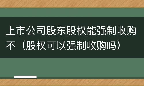 上市公司股东股权能强制收购不（股权可以强制收购吗）