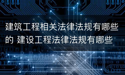 建筑工程相关法律法规有哪些的 建设工程法律法规有哪些