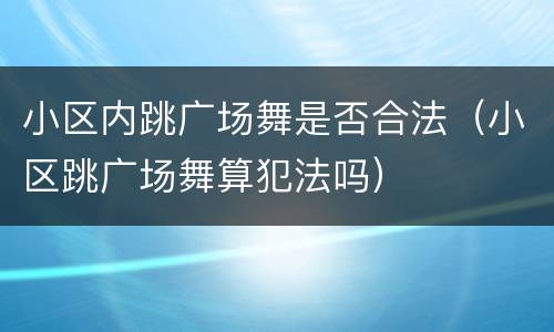 小区内跳广场舞是否合法（小区跳广场舞算犯法吗）
