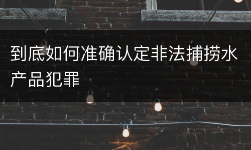 到底如何准确认定非法捕捞水产品犯罪