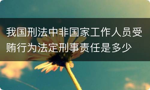 我国刑法中非国家工作人员受贿行为法定刑事责任是多少