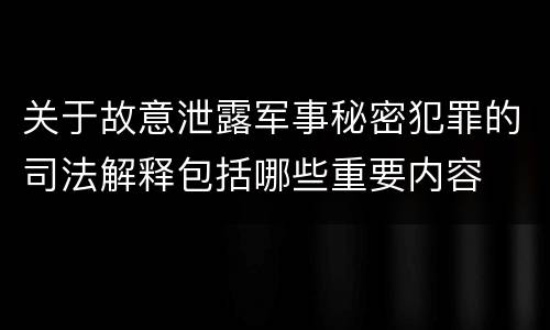 关于故意泄露军事秘密犯罪的司法解释包括哪些重要内容