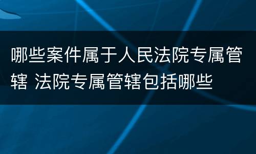 哪些案件属于人民法院专属管辖 法院专属管辖包括哪些