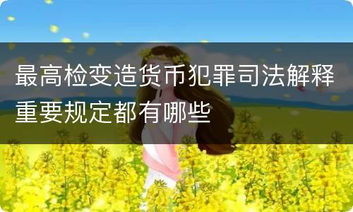 最高检变造货币犯罪司法解释重要规定都有哪些
