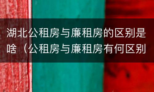 湖北公租房与廉租房的区别是啥（公租房与廉租房有何区别）
