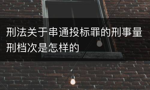 刑法关于串通投标罪的刑事量刑档次是怎样的