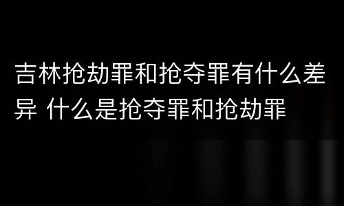 吉林抢劫罪和抢夺罪有什么差异 什么是抢夺罪和抢劫罪