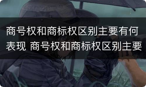 商号权和商标权区别主要有何表现 商号权和商标权区别主要有何表现为