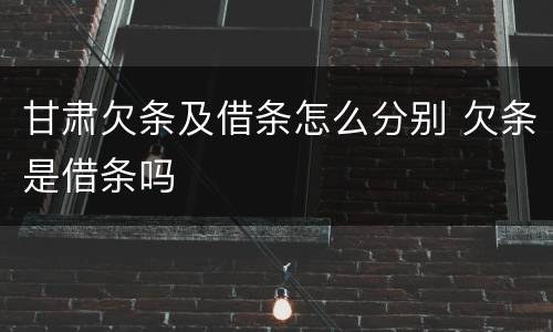 甘肃欠条及借条怎么分别 欠条是借条吗