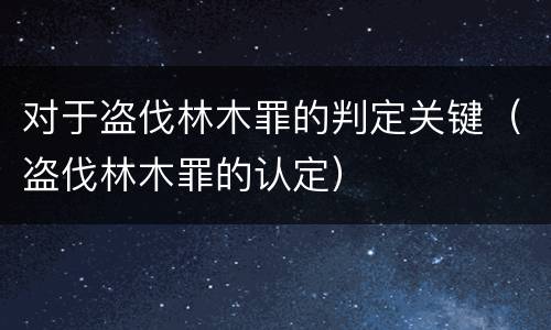 对于盗伐林木罪的判定关键（盗伐林木罪的认定）