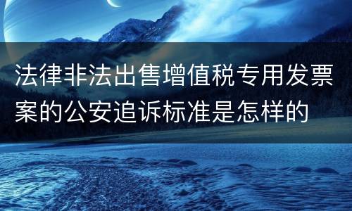法律非法出售增值税专用发票案的公安追诉标准是怎样的