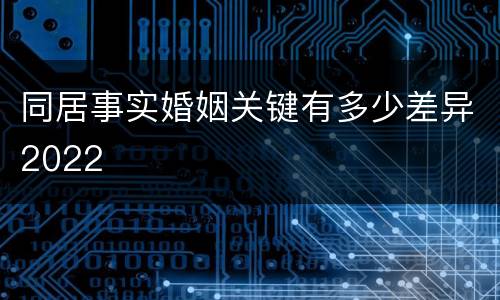 同居事实婚姻关键有多少差异2022