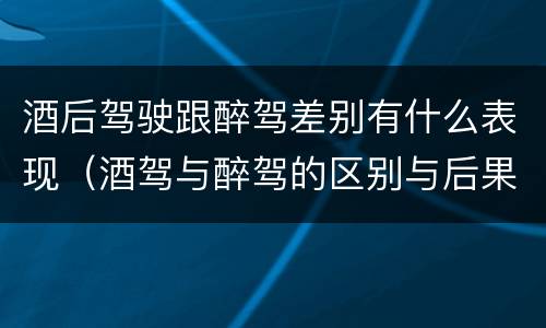 酒后驾驶跟醉驾差别有什么表现（酒驾与醉驾的区别与后果）