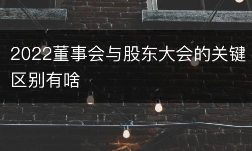 2022董事会与股东大会的关键区别有啥