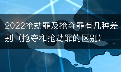 2022抢劫罪及抢夺罪有几种差别（抢夺和抢劫罪的区别）