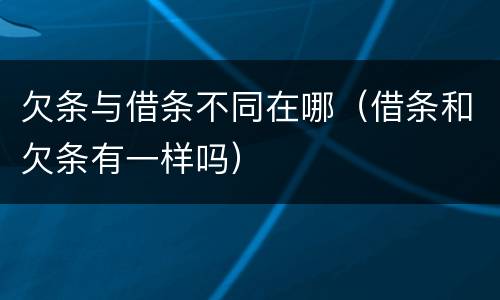 欠条与借条不同在哪（借条和欠条有一样吗）