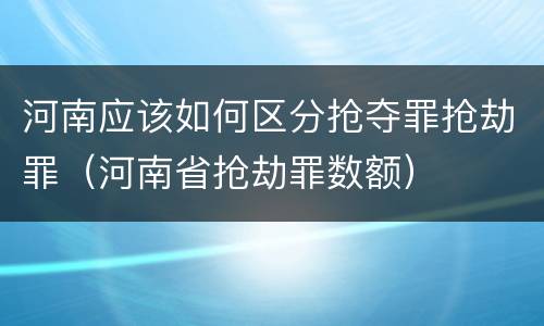 河南应该如何区分抢夺罪抢劫罪（河南省抢劫罪数额）