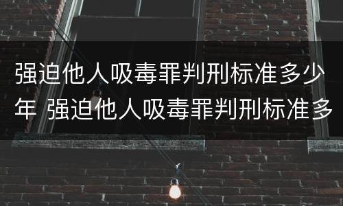 强迫他人吸毒罪判刑标准多少年 强迫他人吸毒罪判刑标准多少年内