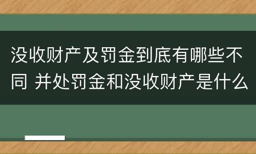 没收财产及罚金到底有哪些不同 并处罚金和没收财产是什么意思