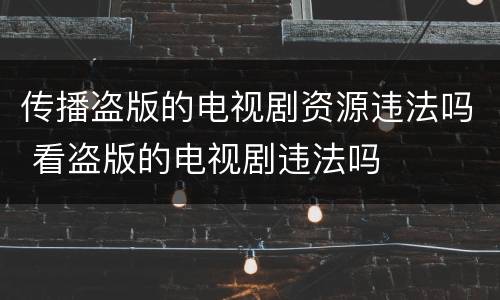 传播盗版的电视剧资源违法吗 看盗版的电视剧违法吗
