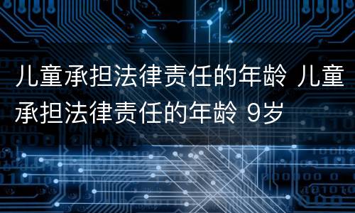 儿童承担法律责任的年龄 儿童承担法律责任的年龄 9岁