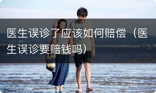 医生误诊了应该如何赔偿（医生误诊要赔钱吗）