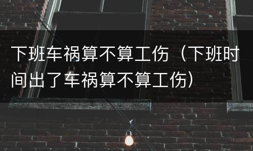 下班车祸算不算工伤（下班时间出了车祸算不算工伤）