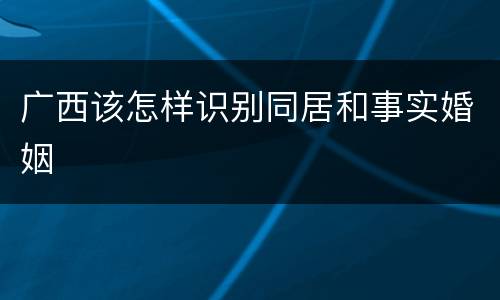 广西该怎样识别同居和事实婚姻
