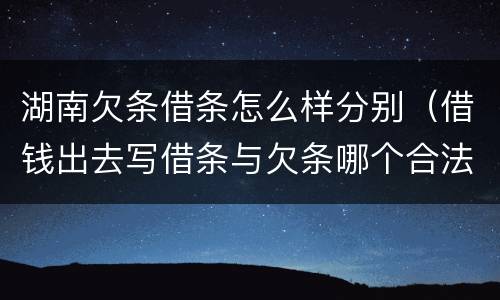 湖南欠条借条怎么样分别（借钱出去写借条与欠条哪个合法）