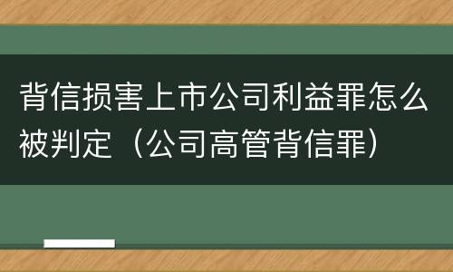 背信损害上市公司利益罪怎么被判定（公司高管背信罪）