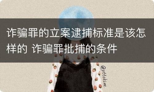 诈骗罪的立案逮捕标准是该怎样的 诈骗罪批捕的条件