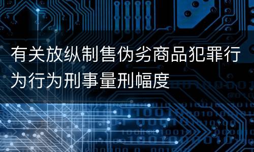 有关放纵制售伪劣商品犯罪行为行为刑事量刑幅度