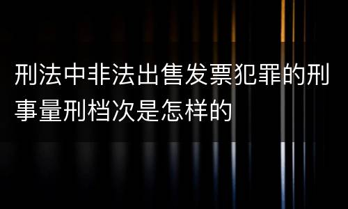 刑法中非法出售发票犯罪的刑事量刑档次是怎样的