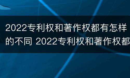 2022专利权和著作权都有怎样的不同 2022专利权和著作权都有怎样的不同呢