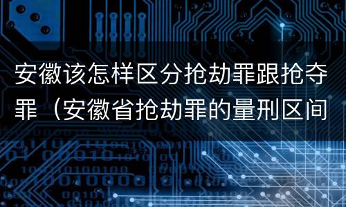 安徽该怎样区分抢劫罪跟抢夺罪（安徽省抢劫罪的量刑区间和量刑情节）