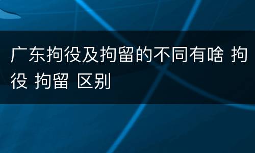 广东拘役及拘留的不同有啥 拘役 拘留 区别