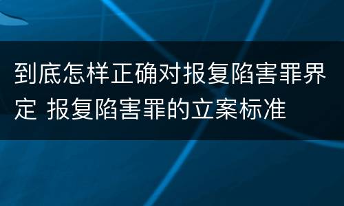 到底怎样正确对报复陷害罪界定 报复陷害罪的立案标准