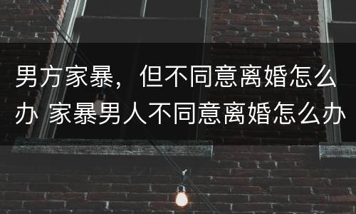 男方家暴，但不同意离婚怎么办 家暴男人不同意离婚怎么办