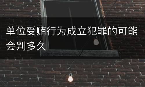 单位受贿行为成立犯罪的可能会判多久