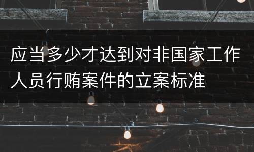 应当多少才达到对非国家工作人员行贿案件的立案标准